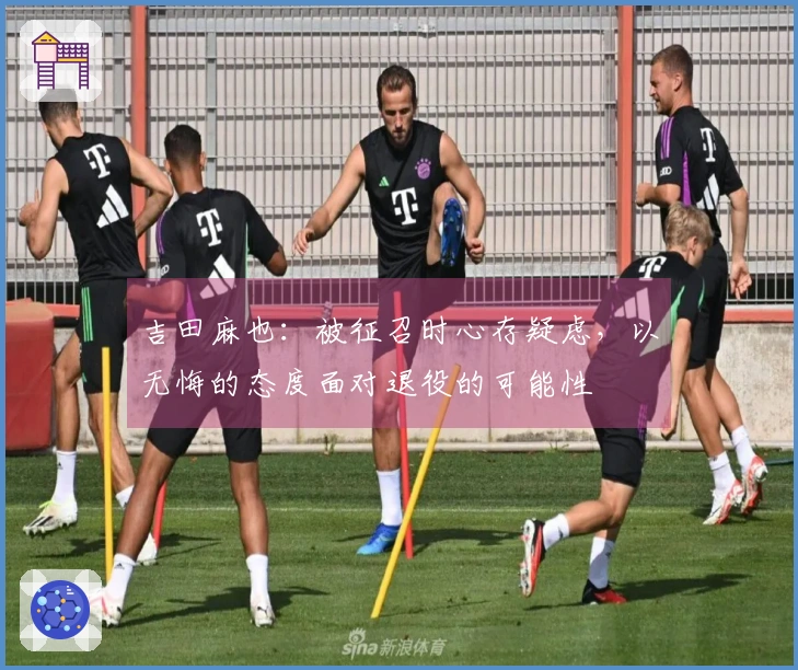 吉田麻也：被征召时心存疑虑，以无悔的态度面对退役的可能性