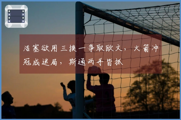 活塞欲用三换一争取欧文，火箭冲冠成迷局，斯通两手皆抓