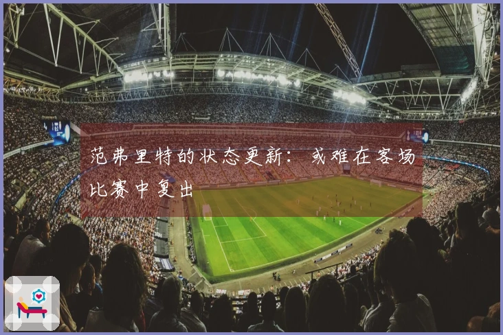 范弗里特的状态更新：或难在客场比赛中复出